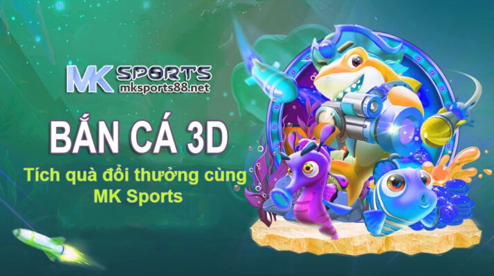 Bắn cá 3d tích xu đổi thưởng cùng MK Sports